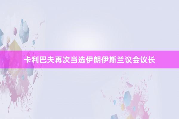 卡利巴夫再次当选伊朗伊斯兰议会议长