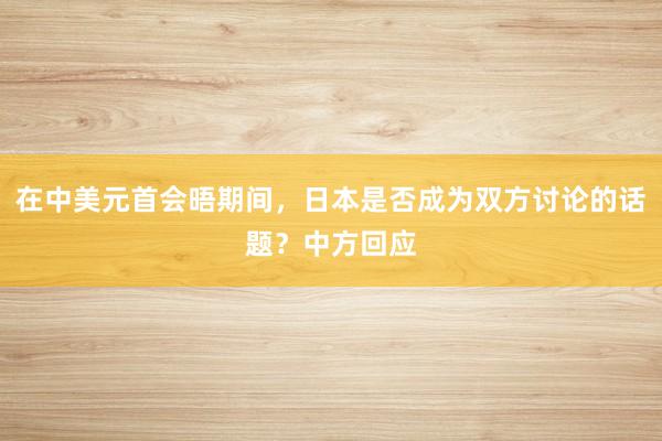 在中美元首会晤期间,日本是否成为双方讨论的话题?中方回应