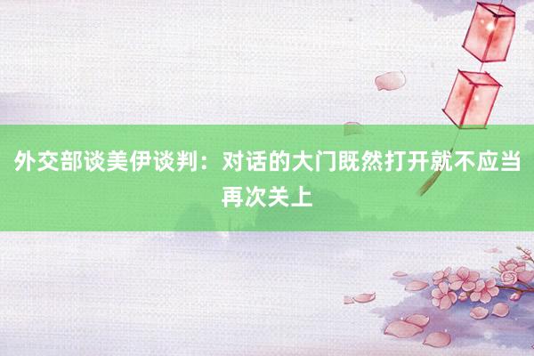外交部谈美伊谈判:对话的大门既然打开就不应当再次关上