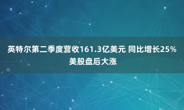 英特尔第二季度营收161.3亿美元 同比增长25% 美股盘后大涨