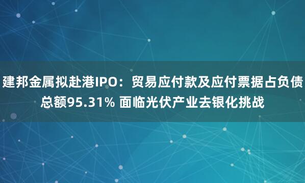 建邦金属拟赴港IPO：贸易应付款及应付票据占负债总额95.31% 面临光伏产业去银化挑战