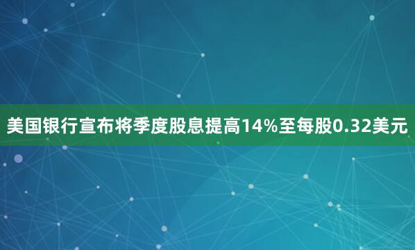 美国银行宣布将季度股息提高14%至每股0.32美元