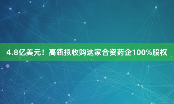 4.8亿美元！高瓴拟收购这家合资药企100%股权