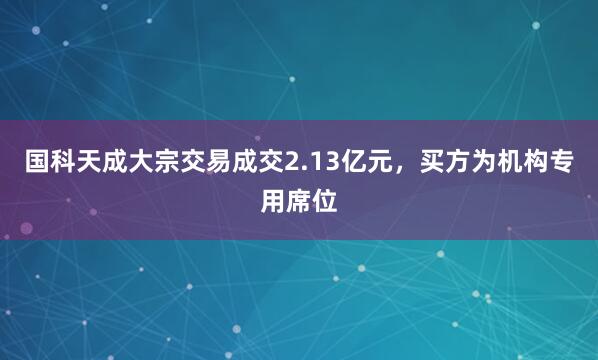 国科天成大宗交易成交2.13亿元，买方为机构专用席位