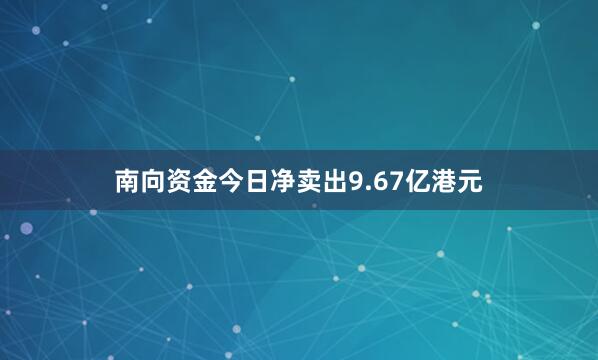 南向资金今日净卖出9.67亿港元