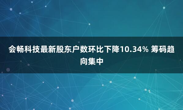 会畅科技最新股东户数环比下降10.34% 筹码趋向集中