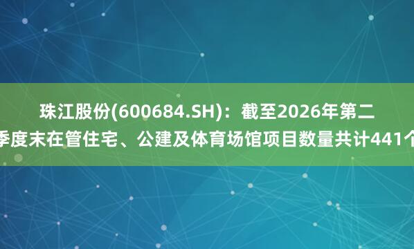 珠江股份(600684.SH)：截至2026年第二季度末在管住宅、公建及体育场馆项目数量共计441个