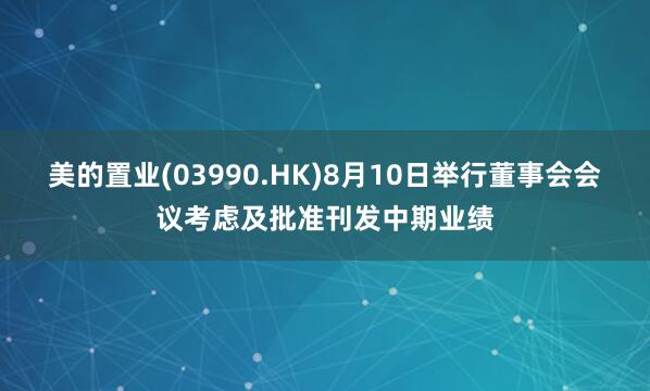 美的置业(03990.HK)8月10日举行董事会会议考虑及批准刊发中期业绩