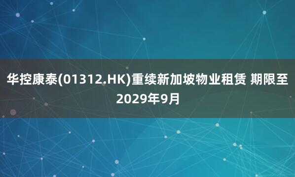 华控康泰(01312.HK)重续新加坡物业租赁 期限至2029年9月