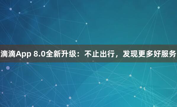 滴滴App 8.0全新升级：不止出行，发现更多好服务