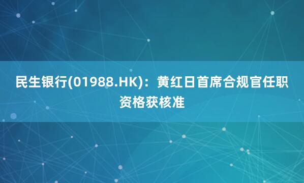 民生银行(01988.HK)：黄红日首席合规官任职资格获核准