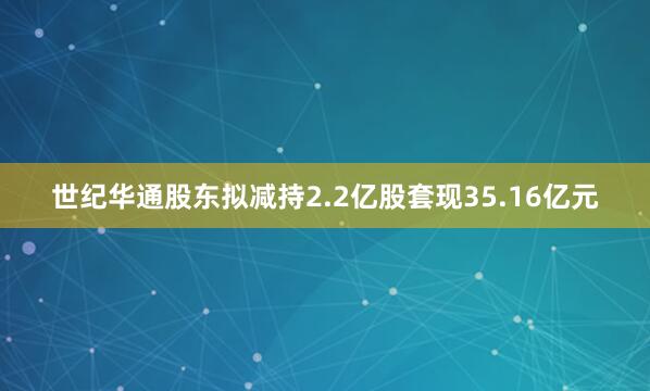 世纪华通股东拟减持2.2亿股套现35.16亿元
