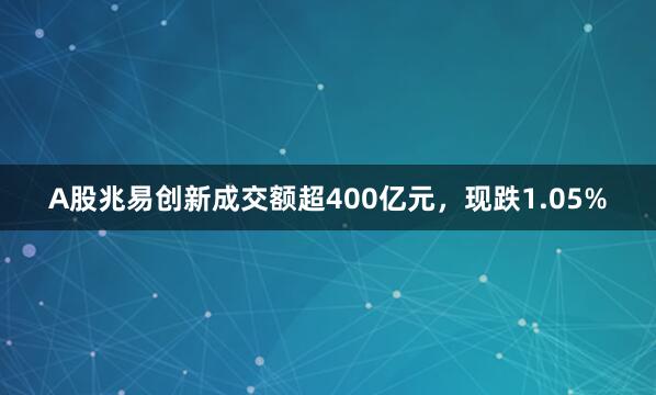 A股兆易创新成交额超400亿元，现跌1.05%