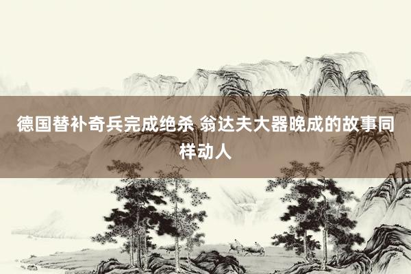 德国替补奇兵完成绝杀 翁达夫大器晚成的故事同样动人
