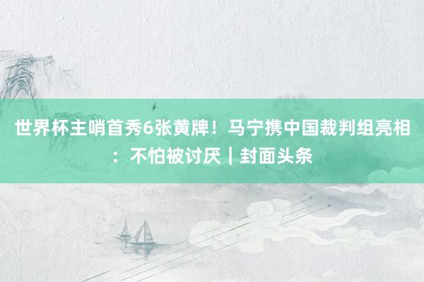 世界杯主哨首秀6张黄牌！马宁携中国裁判组亮相：不怕被讨厌｜封面头条
