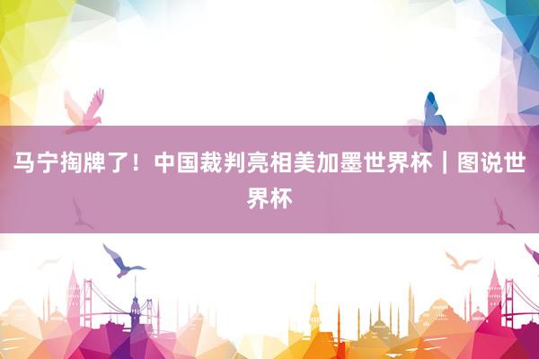 马宁掏牌了！中国裁判亮相美加墨世界杯｜图说世界杯