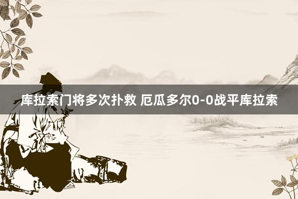 库拉索门将多次扑救 厄瓜多尔0-0战平库拉索