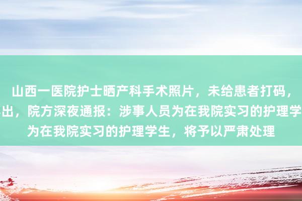 山西一医院护士晒产科手术照片，未给患者打码，致女患者隐私部位露出，院方深夜通报：涉事人员为在我院实习的护理学生，将予以严肃处理