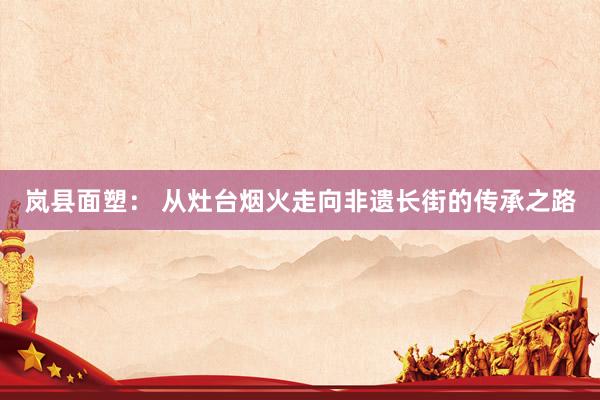 岚县面塑: 从灶台烟火走向非遗长街的传承之路