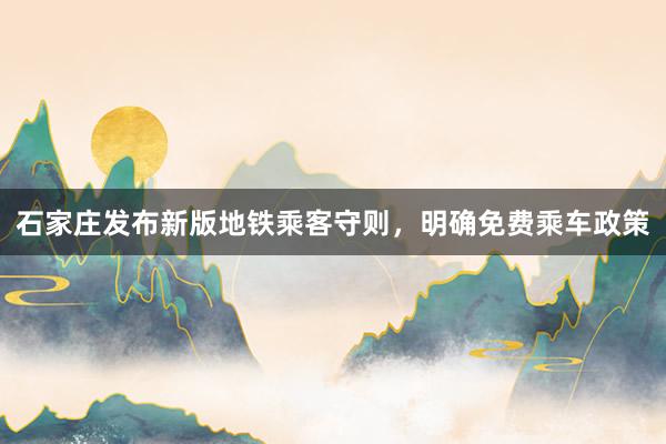 石家庄发布新版地铁乘客守则，明确免费乘车政策