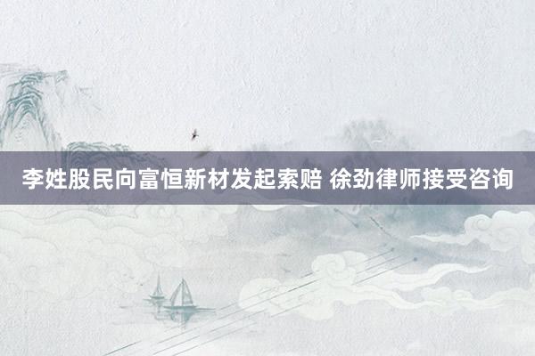 李姓股民向富恒新材发起索赔 徐劲律师接受咨询