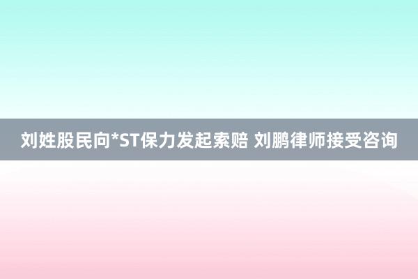 刘姓股民向*ST保力发起索赔 刘鹏律师接受咨询