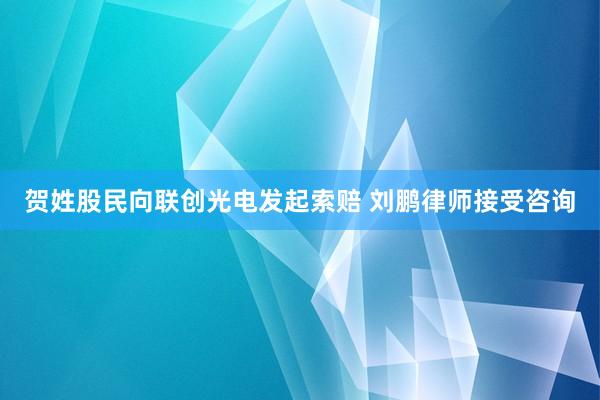 贺姓股民向联创光电发起索赔 刘鹏律师接受咨询