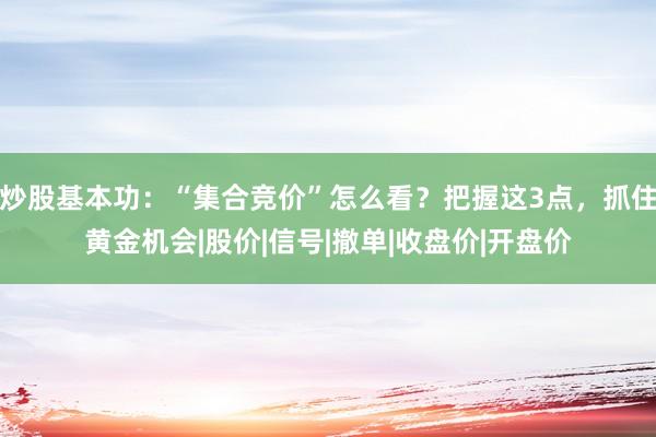 炒股基本功：“集合竞价”怎么看？把握这3点，抓住黄金机会|股价|信号|撤单|收盘价|开盘价