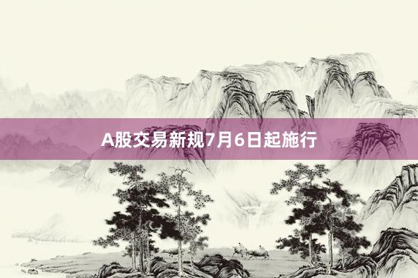 A股交易新规7月6日起施行
