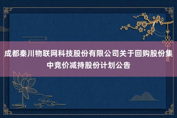 成都秦川物联网科技股份有限公司关于回购股份集中竞价减持股份计划公告