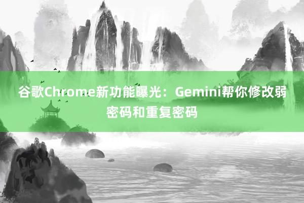 谷歌Chrome新功能曝光：Gemini帮你修改弱密码和重复密码