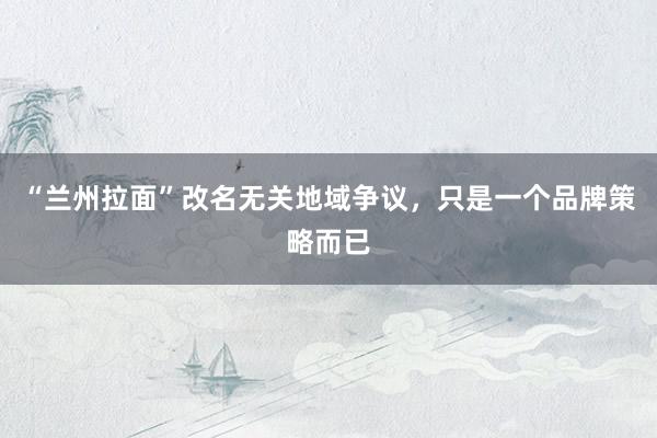 “兰州拉面”改名无关地域争议，只是一个品牌策略而已
