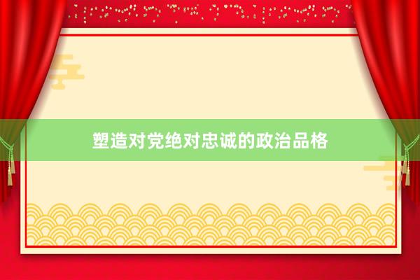塑造对党绝对忠诚的政治品格