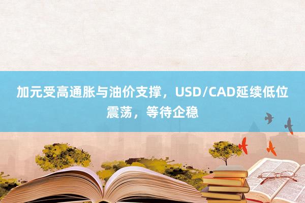 加元受高通胀与油价支撑，USD/CAD延续低位震荡，等待企稳