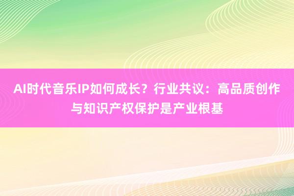 AI时代音乐IP如何成长？行业共议：高品质创作与知识产权保护是产业根基