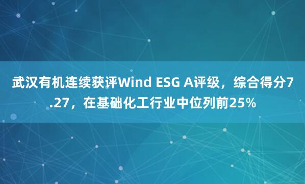 武汉有机连续获评Wind ESG A评级，综合得分7.27，在基础化工行业中位列前25%