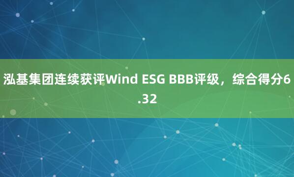 泓基集团连续获评Wind ESG BBB评级，综合得分6.32