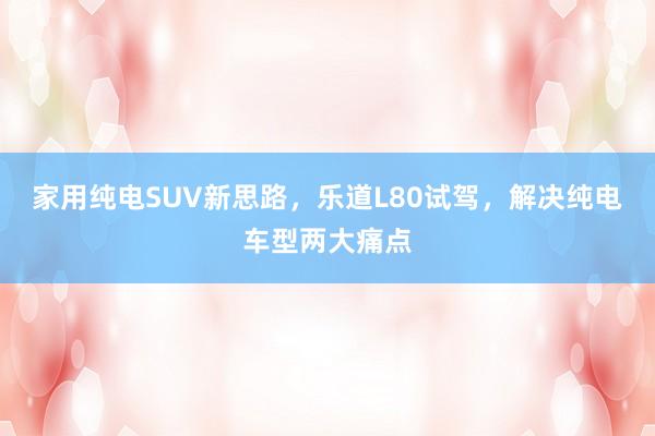 家用纯电SUV新思路，乐道L80试驾，解决纯电车型两大痛点