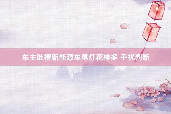 车主吐槽新能源车尾灯花样多 干扰判断