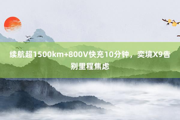 续航超1500km+800V快充10分钟，奕境X9告别里程焦虑