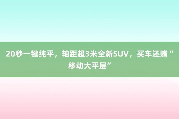 20秒一键纯平，轴距超3米全新SUV，买车还赠“移动大平层”
