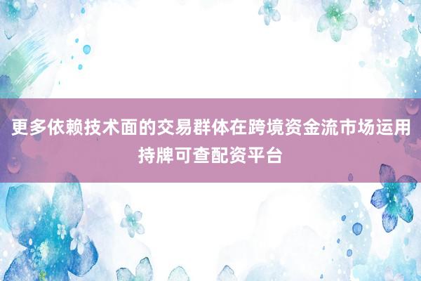 更多依赖技术面的交易群体在跨境资金流市场运用持牌可查配资平台