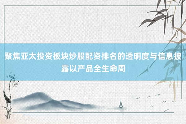 聚焦亚太投资板块炒股配资排名的透明度与信息披露以产品全生命周