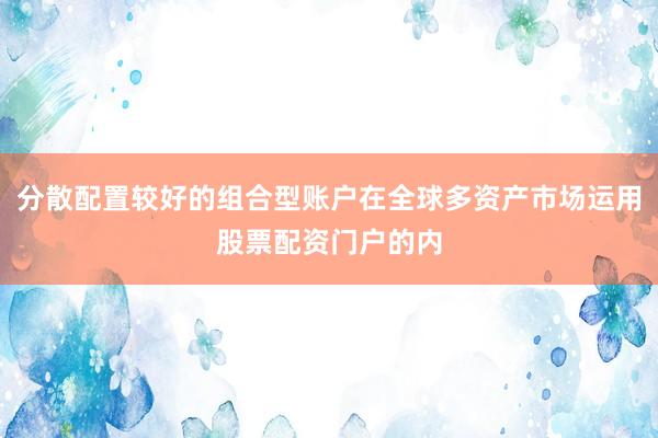 分散配置较好的组合型账户在全球多资产市场运用股票配资门户的内