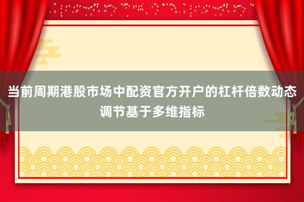 当前周期港股市场中配资官方开户的杠杆倍数动态调节基于多维指标