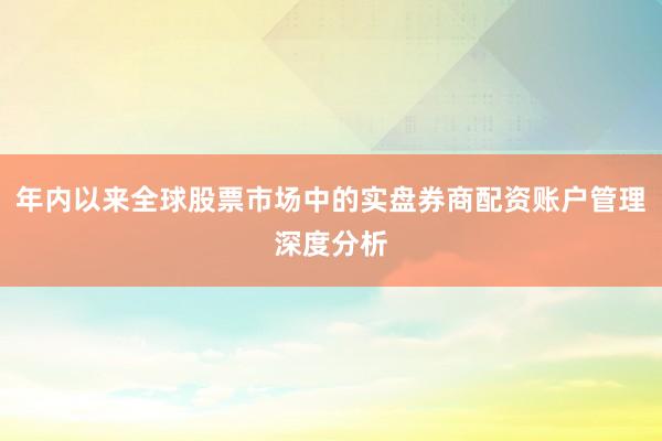 年内以来全球股票市场中的实盘券商配资账户管理深度分析