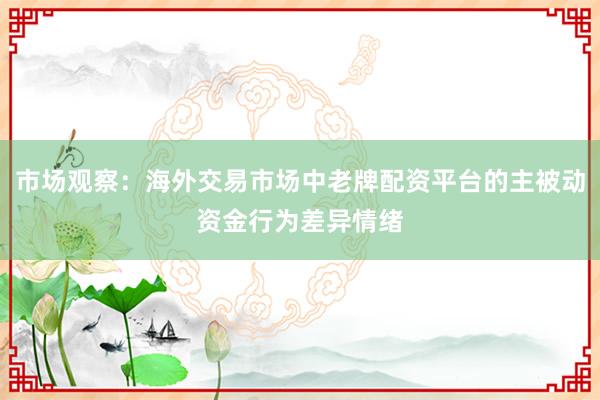 市场观察:海外交易市场中老牌配资平台的主被动资金行为差异情绪