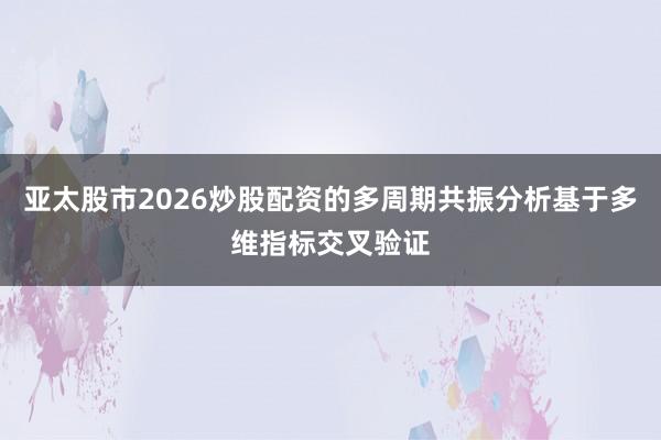 亚太股市2026炒股配资的多周期共振分析基于多维指标交叉验证