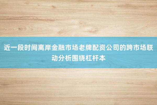 近一段时间离岸金融市场老牌配资公司的跨市场联动分析围绕杠杆本