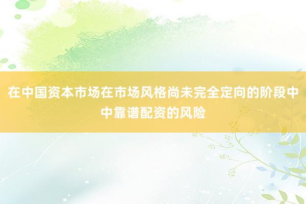 在中国资本市场在市场风格尚未完全定向的阶段中中靠谱配资的风险